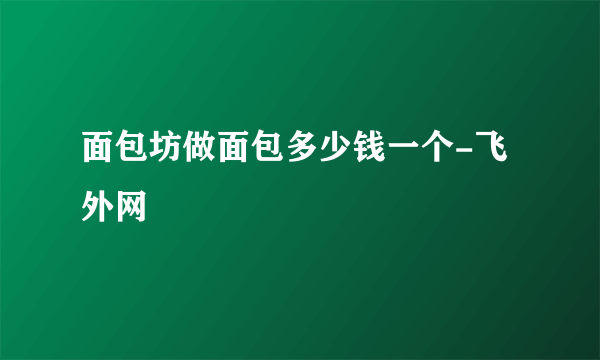 面包坊做面包多少钱一个-飞外网