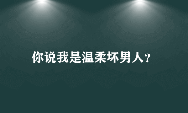 你说我是温柔坏男人？