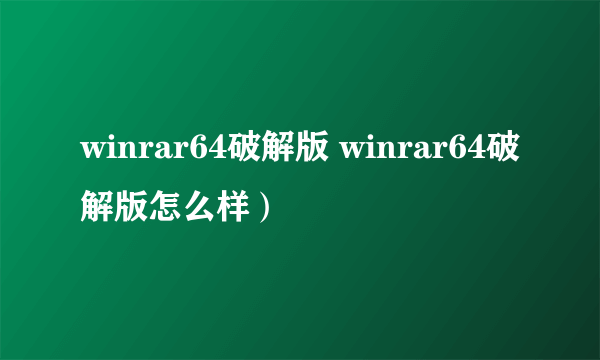 winrar64破解版 winrar64破解版怎么样）