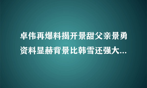 卓伟再爆料揭开景甜父亲景勇资料显赫背景比韩雪还强大几倍_飞外网