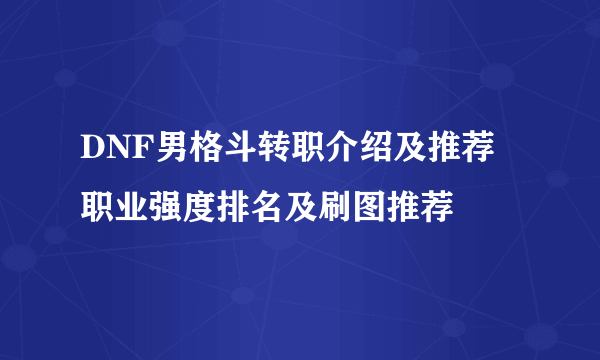 DNF男格斗转职介绍及推荐 职业强度排名及刷图推荐