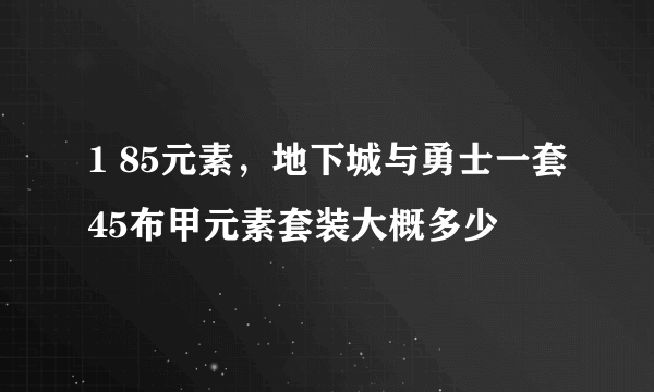 1 85元素，地下城与勇士一套45布甲元素套装大概多少