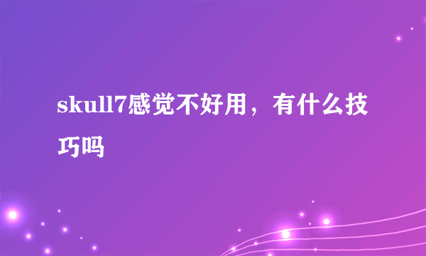 skull7感觉不好用，有什么技巧吗