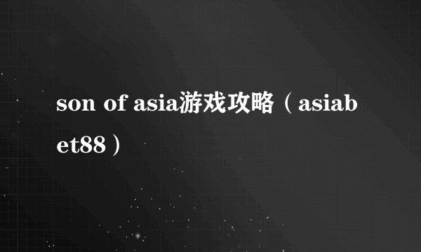 son of asia游戏攻略（asiabet88）