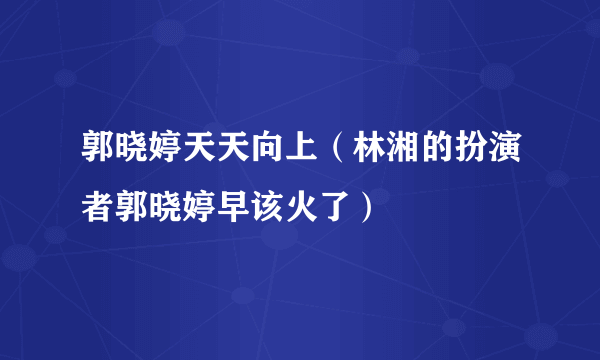 郭晓婷天天向上（林湘的扮演者郭晓婷早该火了）