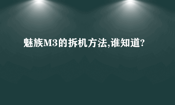 魅族M3的拆机方法,谁知道?