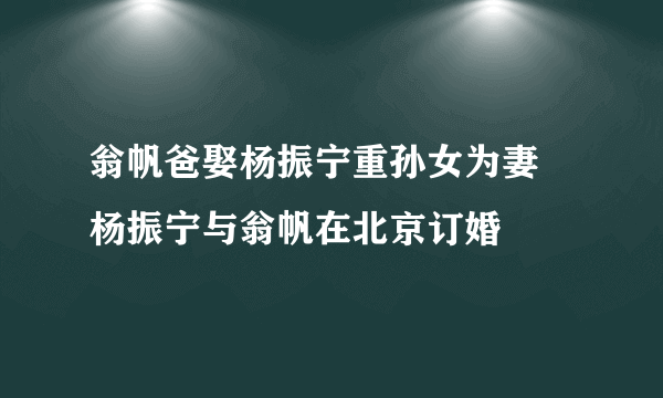 翁帆爸娶杨振宁重孙女为妻 杨振宁与翁帆在北京订婚