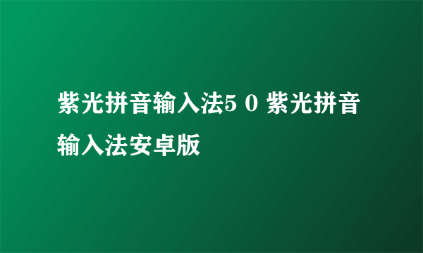 紫光拼音输入法5 0 紫光拼音输入法安卓版