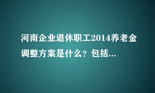 河南企业退休职工2014养老金调整方案是什么？包括工龄，职称等等，给全文，或者网址都行