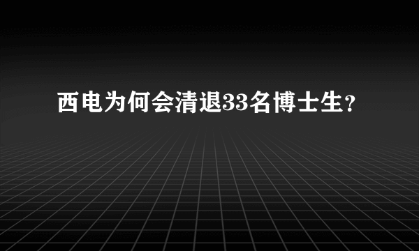 西电为何会清退33名博士生？