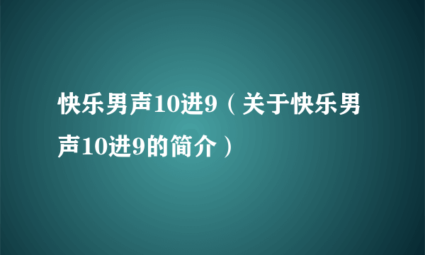 快乐男声10进9（关于快乐男声10进9的简介）