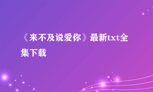 《来不及说爱你》最新txt全集下载