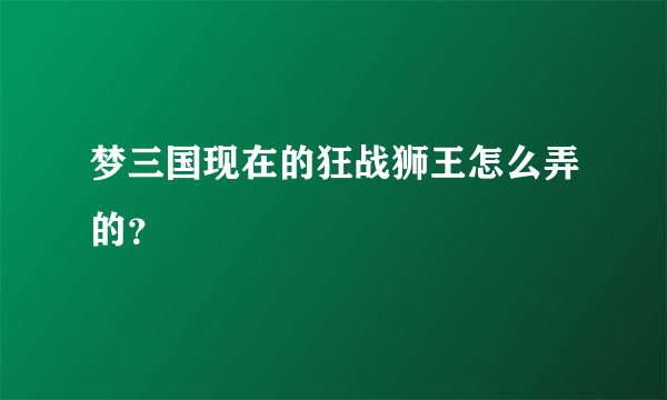 梦三国现在的狂战狮王怎么弄的？