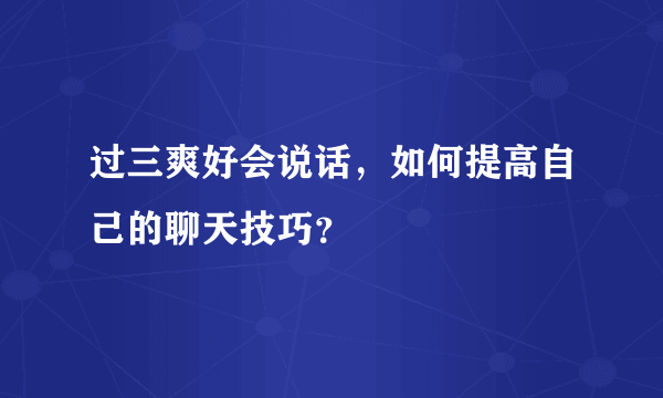 过三爽好会说话，如何提高自己的聊天技巧？