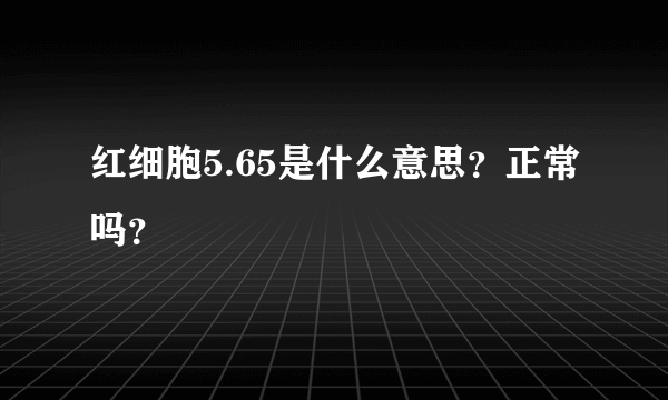 红细胞5.65是什么意思？正常吗？