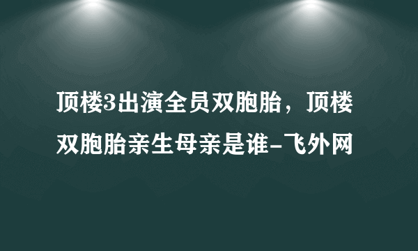 顶楼3出演全员双胞胎，顶楼双胞胎亲生母亲是谁-飞外网