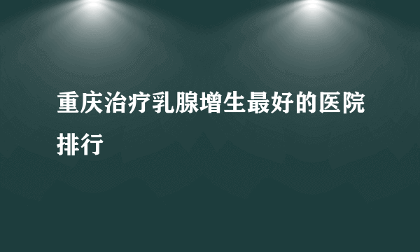 重庆治疗乳腺增生最好的医院排行