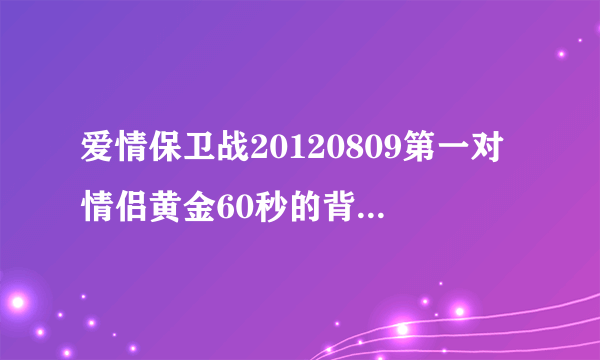 爱情保卫战20120809第一对情侣黄金60秒的背景音乐是什么