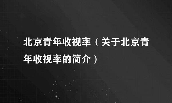 北京青年收视率（关于北京青年收视率的简介）