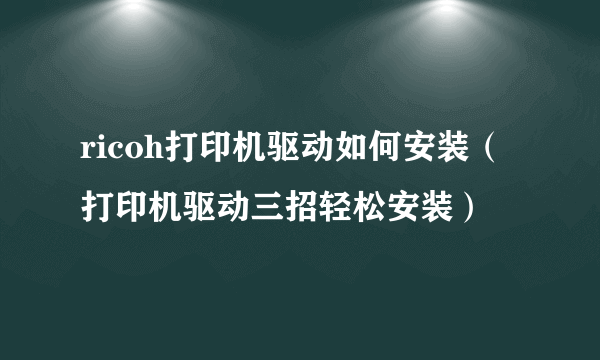 ricoh打印机驱动如何安装（打印机驱动三招轻松安装）