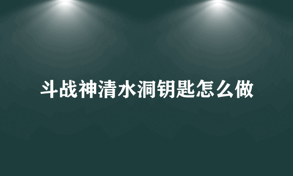 斗战神清水洞钥匙怎么做