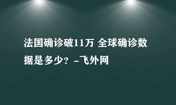 法国确诊破11万 全球确诊数据是多少？-飞外网