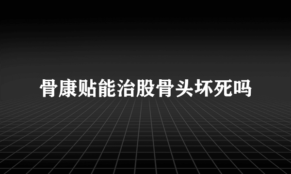 骨康贴能治股骨头坏死吗