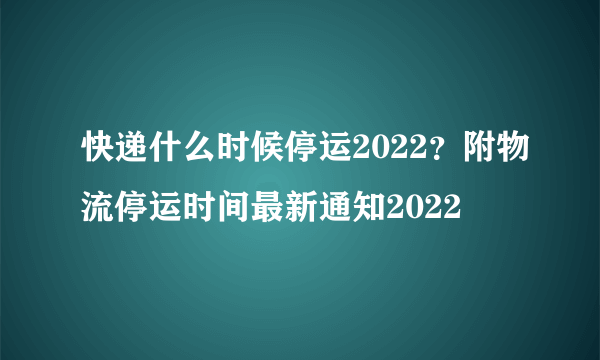 快递什么时候停运2022？附物流停运时间最新通知2022