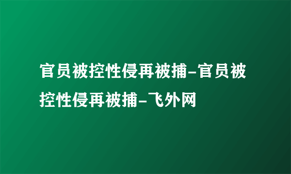 官员被控性侵再被捕-官员被控性侵再被捕-飞外网