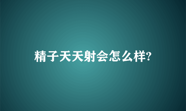 精子天天射会怎么样?