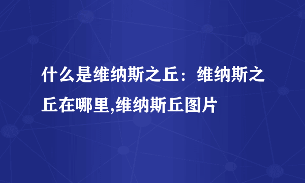 什么是维纳斯之丘：维纳斯之丘在哪里,维纳斯丘图片