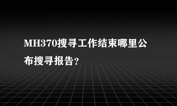 MH370搜寻工作结束哪里公布搜寻报告？