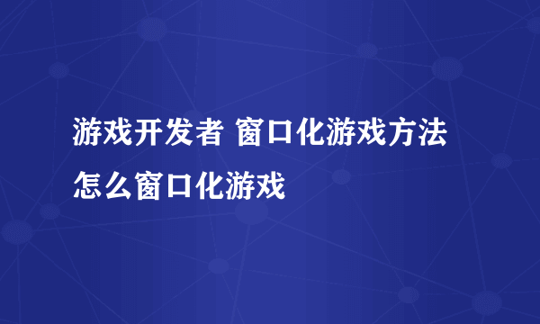 游戏开发者 窗口化游戏方法 怎么窗口化游戏