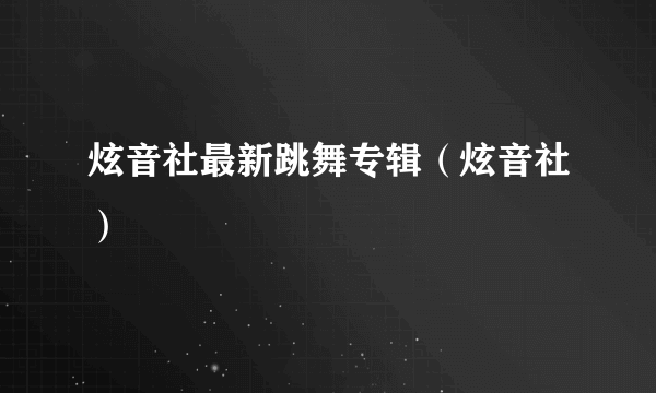 炫音社最新跳舞专辑（炫音社）