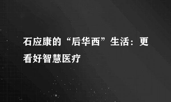 石应康的“后华西”生活：更看好智慧医疗