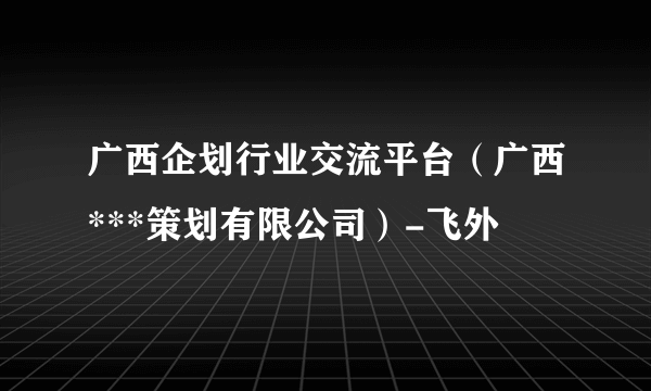 广西企划行业交流平台（广西***策划有限公司）-飞外