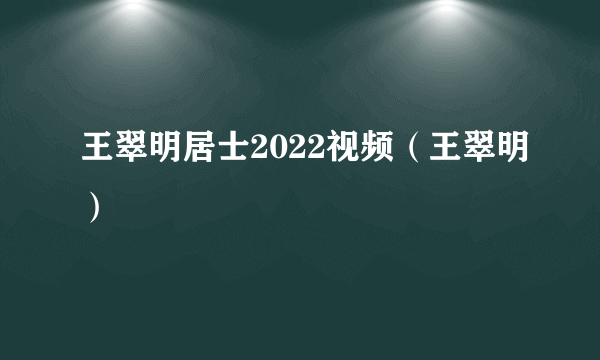 王翠明居士2022视频（王翠明）