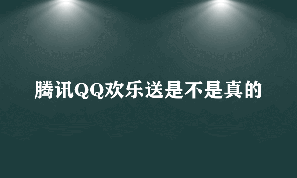 腾讯QQ欢乐送是不是真的