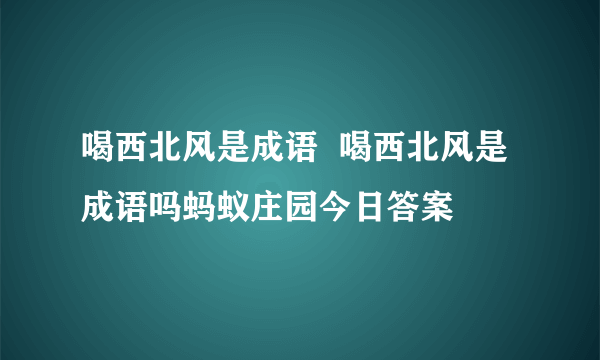 喝西北风是成语  喝西北风是成语吗蚂蚁庄园今日答案