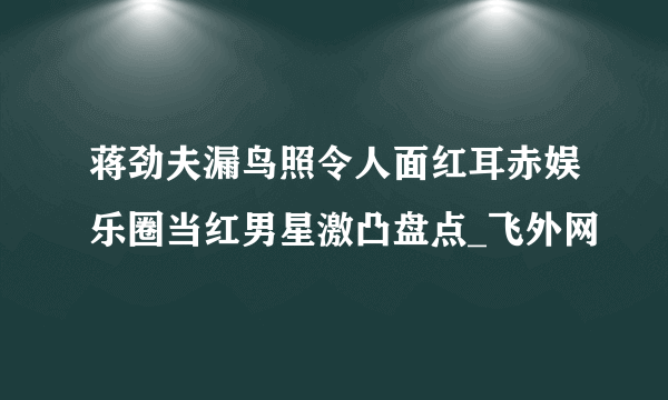 蒋劲夫漏鸟照令人面红耳赤娱乐圈当红男星激凸盘点_飞外网