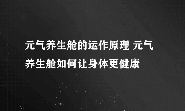 元气养生舱的运作原理 元气养生舱如何让身体更健康