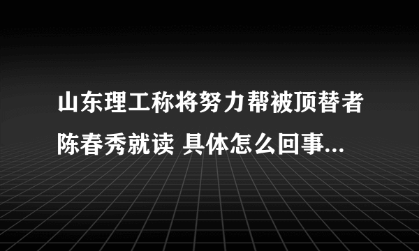 山东理工称将努力帮被顶替者陈春秀就读 具体怎么回事？-飞外网