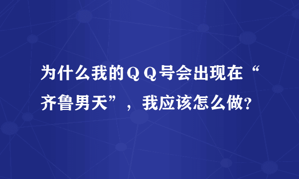 为什么我的ＱＱ号会出现在“齐鲁男天”，我应该怎么做？