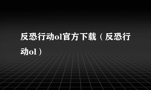 反恐行动ol官方下载（反恐行动ol）