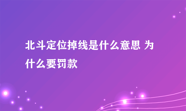 北斗定位掉线是什么意思 为什么要罚款