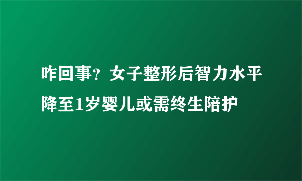 咋回事？女子整形后智力水平降至1岁婴儿或需终生陪护