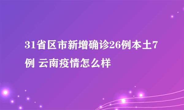 31省区市新增确诊26例本土7例 云南疫情怎么样