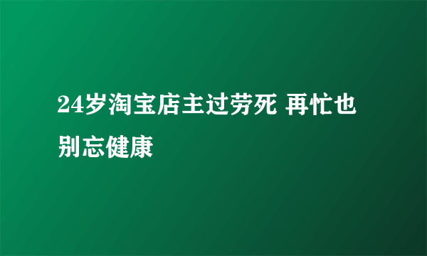 24岁淘宝店主过劳死 再忙也别忘健康