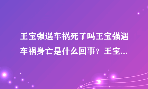 王宝强遇车祸死了吗王宝强遇车祸身亡是什么回事？王宝强生日当天遭遇车祸，目击者称很诡异，难道离婚背后还有阴谋_飞外