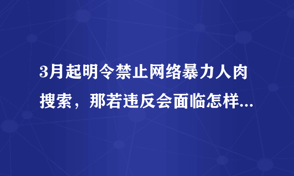 3月起明令禁止网络暴力人肉搜索，那若违反会面临怎样的处罚？